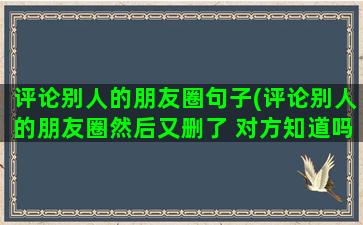 评论别人的朋友圈句子(评论别人的朋友圈然后又删了 对方知道吗)